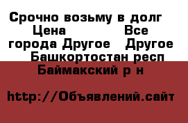 Срочно возьму в долг › Цена ­ 50 000 - Все города Другое » Другое   . Башкортостан респ.,Баймакский р-н